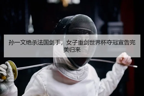 孙一文绝杀法国剑手，女子重剑世界杯夺冠宣告完美归来