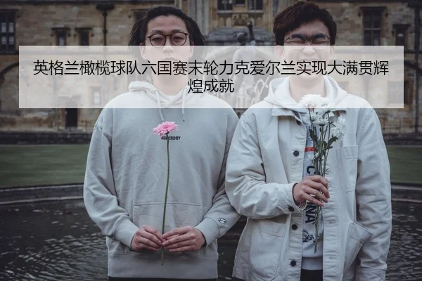 英格兰橄榄球队六国赛末轮力克爱尔兰实现大满贯辉煌成就